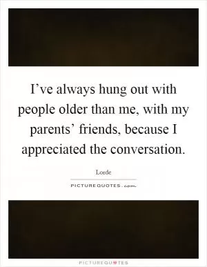 I’ve always hung out with people older than me, with my parents’ friends, because I appreciated the conversation Picture Quote #1