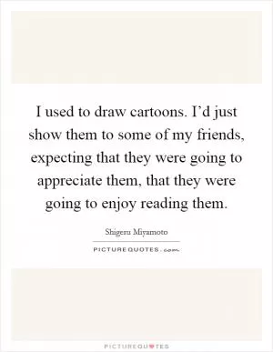 I used to draw cartoons. I’d just show them to some of my friends, expecting that they were going to appreciate them, that they were going to enjoy reading them Picture Quote #1