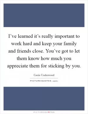 I’ve learned it’s really important to work hard and keep your family and friends close. You’ve got to let them know how much you appreciate them for sticking by you Picture Quote #1