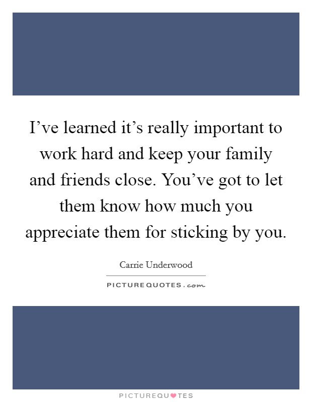 I've learned it's really important to work hard and keep your family and friends close. You've got to let them know how much you appreciate them for sticking by you. Picture Quote #1