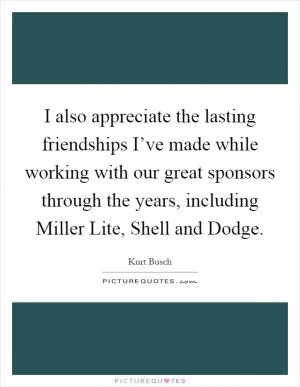 I also appreciate the lasting friendships I’ve made while working with our great sponsors through the years, including Miller Lite, Shell and Dodge Picture Quote #1