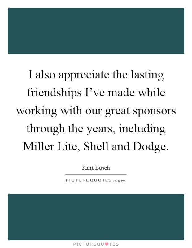 I also appreciate the lasting friendships I've made while working with our great sponsors through the years, including Miller Lite, Shell and Dodge. Picture Quote #1