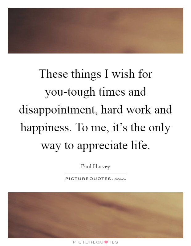 These things I wish for you-tough times and disappointment, hard work and happiness. To me, it's the only way to appreciate life. Picture Quote #1