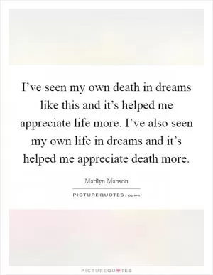 I’ve seen my own death in dreams like this and it’s helped me appreciate life more. I’ve also seen my own life in dreams and it’s helped me appreciate death more Picture Quote #1