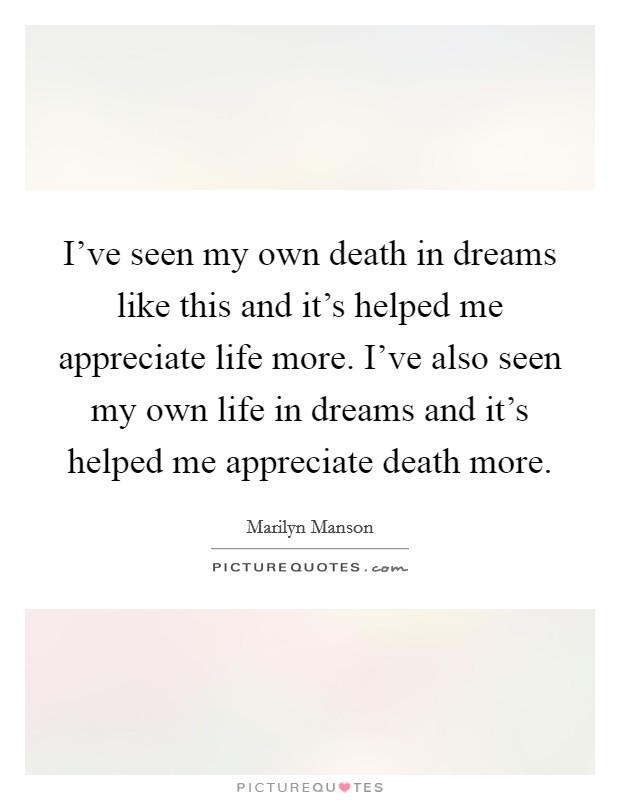 I've seen my own death in dreams like this and it's helped me appreciate life more. I've also seen my own life in dreams and it's helped me appreciate death more. Picture Quote #1