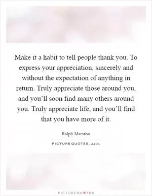 Make it a habit to tell people thank you. To express your appreciation, sincerely and without the expectation of anything in return. Truly appreciate those around you, and you’ll soon find many others around you. Truly appreciate life, and you’ll find that you have more of it Picture Quote #1