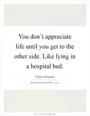You don’t appreciate life until you get to the other side. Like lying in a hospital bed Picture Quote #1