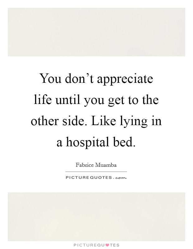 You don't appreciate life until you get to the other side. Like lying in a hospital bed. Picture Quote #1