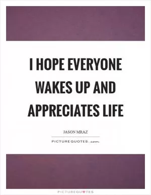 I hope everyone wakes up and appreciates life Picture Quote #1