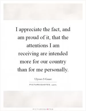I appreciate the fact, and am proud of it, that the attentions I am receiving are intended more for our country than for me personally Picture Quote #1