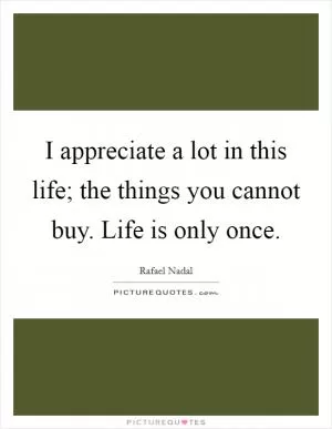 I appreciate a lot in this life; the things you cannot buy. Life is only once Picture Quote #1
