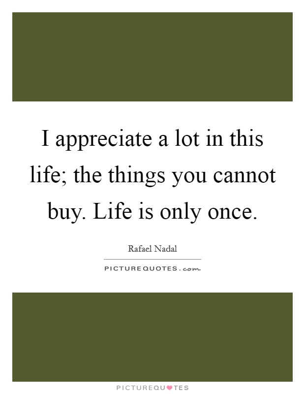 I appreciate a lot in this life; the things you cannot buy. Life is only once. Picture Quote #1