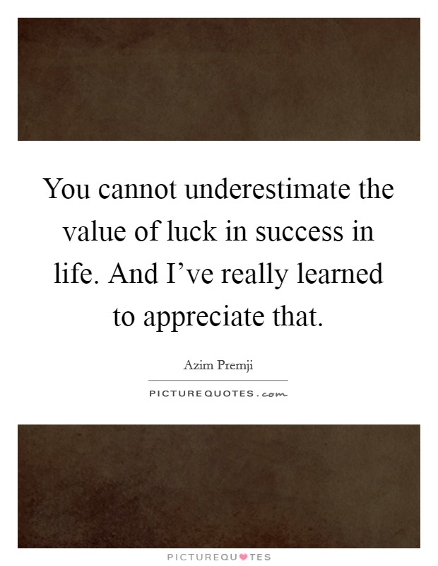 You cannot underestimate the value of luck in success in life. And I've really learned to appreciate that. Picture Quote #1