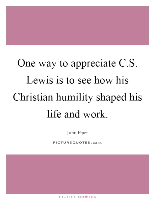 One way to appreciate C.S. Lewis is to see how his Christian humility shaped his life and work. Picture Quote #1