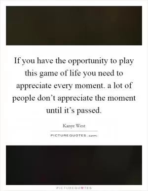 If you have the opportunity to play this game of life you need to appreciate every moment. a lot of people don’t appreciate the moment until it’s passed Picture Quote #1