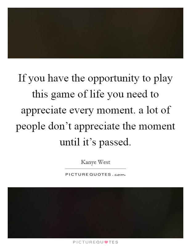 If you have the opportunity to play this game of life you need to appreciate every moment. a lot of people don't appreciate the moment until it's passed. Picture Quote #1