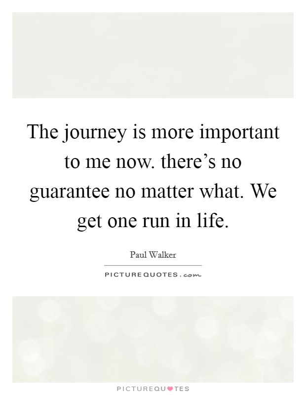 The journey is more important to me now. there's no guarantee no matter what. We get one run in life. Picture Quote #1