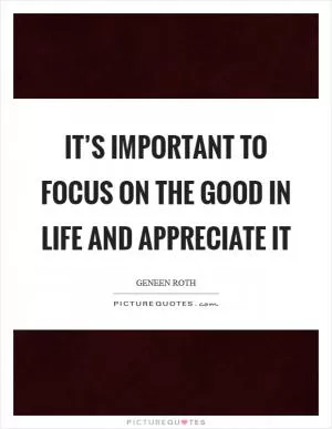 It’s important to focus on the good in life and appreciate it Picture Quote #1