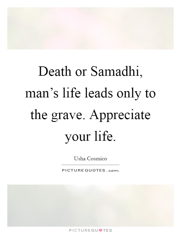 Death or Samadhi, man's life leads only to the grave. Appreciate your life. Picture Quote #1