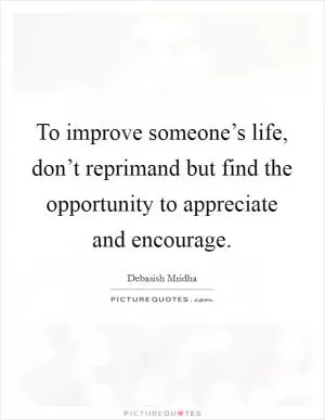 To improve someone’s life, don’t reprimand but find the opportunity to appreciate and encourage Picture Quote #1