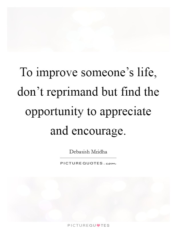 To improve someone's life, don't reprimand but find the opportunity to appreciate and encourage. Picture Quote #1