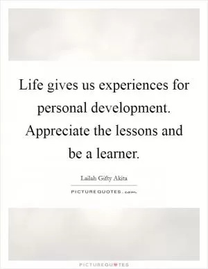 Life gives us experiences for personal development. Appreciate the lessons and be a learner Picture Quote #1