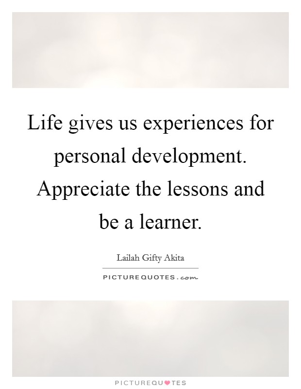 Life gives us experiences for personal development. Appreciate the lessons and be a learner. Picture Quote #1