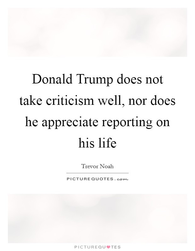 Donald Trump does not take criticism well, nor does he appreciate reporting on his life Picture Quote #1