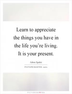 Learn to appreciate the things you have in the life you’re living. It is your present Picture Quote #1