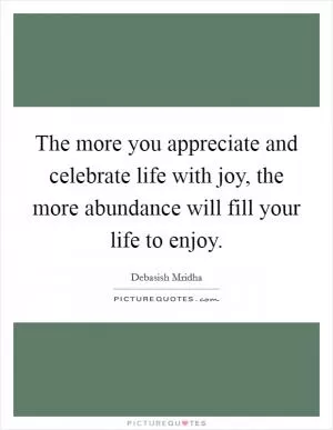 The more you appreciate and celebrate life with joy, the more abundance will fill your life to enjoy Picture Quote #1