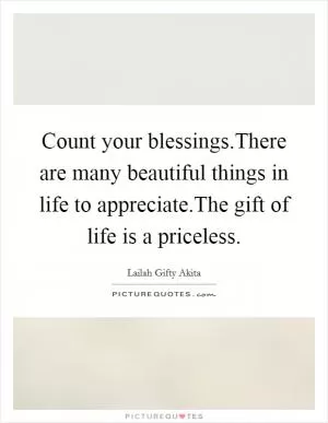 Count your blessings.There are many beautiful things in life to appreciate.The gift of life is a priceless Picture Quote #1