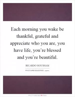 Each morning you wake be thankful, grateful and appreciate who you are, you have life, you’re blessed and you’re beautiful Picture Quote #1
