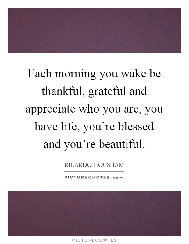 Each morning you wake be thankful, grateful and appreciate who you are, you have life, you're blessed and you're beautiful. Picture Quote #1