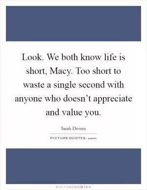 Look. We both know life is short, Macy. Too short to waste a single second with anyone who doesn’t appreciate and value you Picture Quote #1