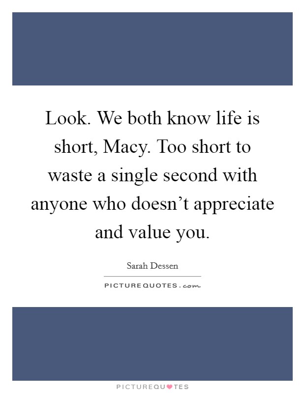 Look. We both know life is short, Macy. Too short to waste a single second with anyone who doesn't appreciate and value you. Picture Quote #1