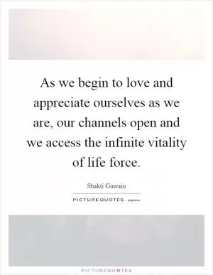 As we begin to love and appreciate ourselves as we are, our channels open and we access the infinite vitality of life force Picture Quote #1