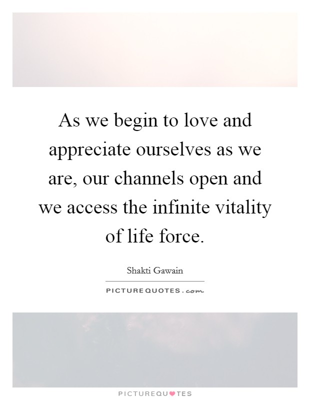 As we begin to love and appreciate ourselves as we are, our channels open and we access the infinite vitality of life force. Picture Quote #1