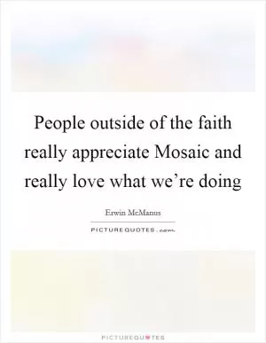 People outside of the faith really appreciate Mosaic and really love what we’re doing Picture Quote #1