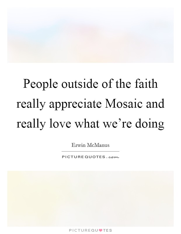 People outside of the faith really appreciate Mosaic and really love what we're doing Picture Quote #1