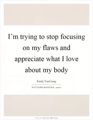 I’m trying to stop focusing on my flaws and appreciate what I love about my body Picture Quote #1