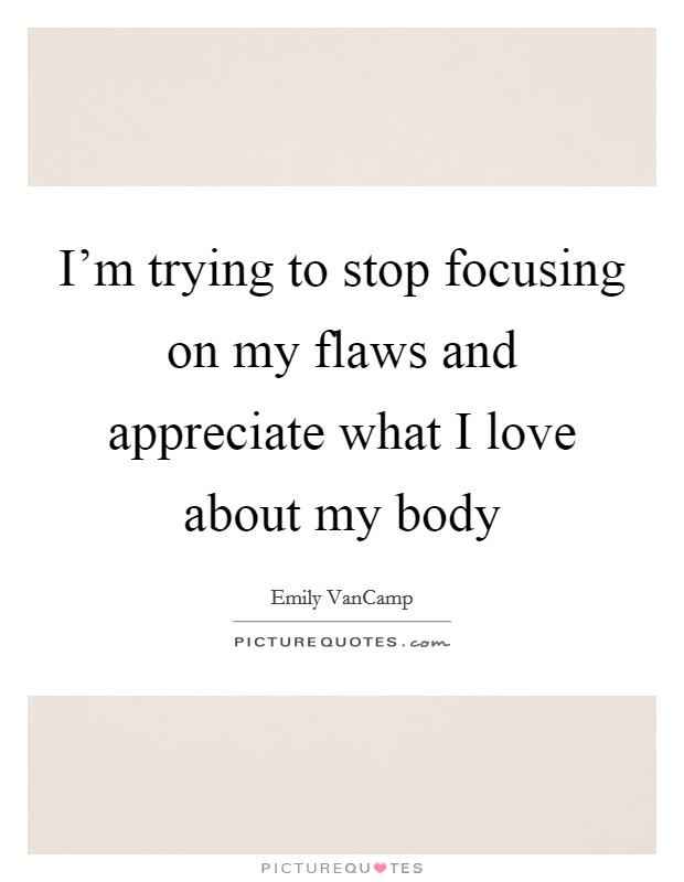 I'm trying to stop focusing on my flaws and appreciate what I love about my body Picture Quote #1