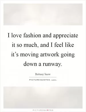 I love fashion and appreciate it so much, and I feel like it’s moving artwork going down a runway Picture Quote #1
