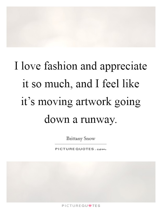 I love fashion and appreciate it so much, and I feel like it's moving artwork going down a runway. Picture Quote #1