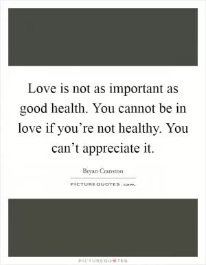 Love is not as important as good health. You cannot be in love if you’re not healthy. You can’t appreciate it Picture Quote #1