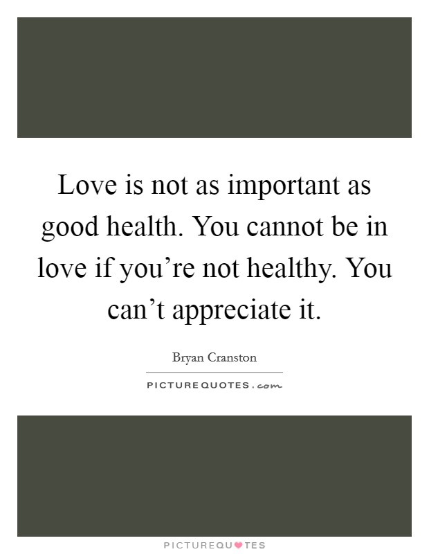 Love is not as important as good health. You cannot be in love if you're not healthy. You can't appreciate it. Picture Quote #1