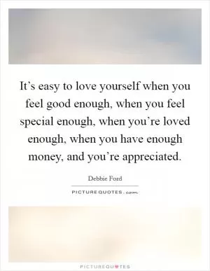 It’s easy to love yourself when you feel good enough, when you feel special enough, when you’re loved enough, when you have enough money, and you’re appreciated Picture Quote #1
