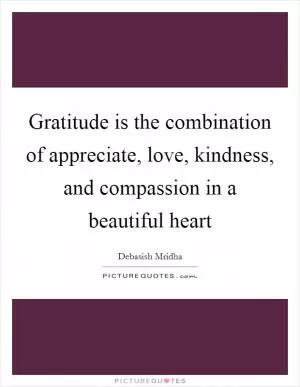 Gratitude is the combination of appreciate, love, kindness, and compassion in a beautiful heart Picture Quote #1