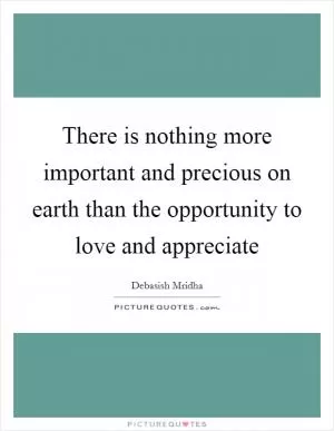 There is nothing more important and precious on earth than the opportunity to love and appreciate Picture Quote #1