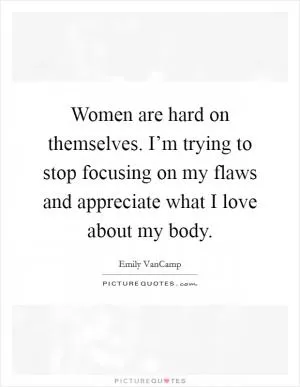 Women are hard on themselves. I’m trying to stop focusing on my flaws and appreciate what I love about my body Picture Quote #1