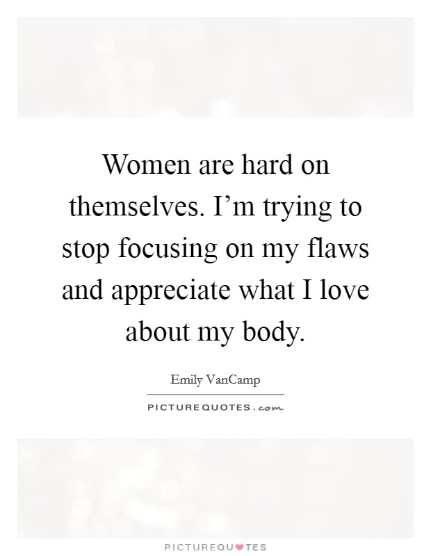 Women are hard on themselves. I'm trying to stop focusing on my flaws and appreciate what I love about my body. Picture Quote #1